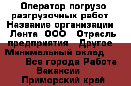 Оператор погрузо-разгрузочных работ › Название организации ­ Лента, ООО › Отрасль предприятия ­ Другое › Минимальный оклад ­ 29 000 - Все города Работа » Вакансии   . Приморский край,Лесозаводский г. о. 